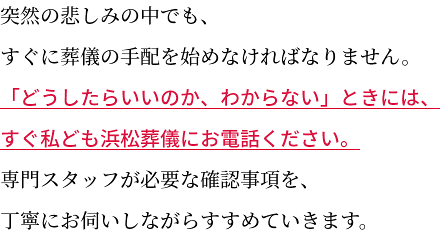 「どうしたらいいのか、わからない」ときには、すぐ私ども浜松葬儀にお電話ください。